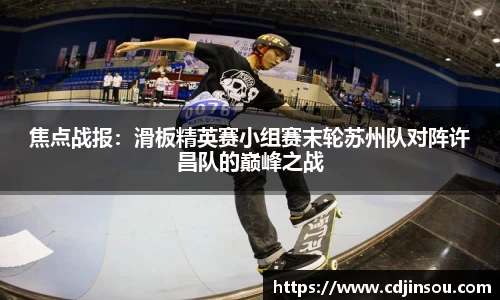 焦点战报：滑板精英赛小组赛末轮苏州队对阵许昌队的巅峰之战