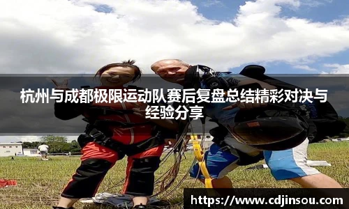 杭州与成都极限运动队赛后复盘总结精彩对决与经验分享