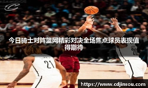 今日骑士对阵篮网精彩对决全场焦点球员表现值得期待
