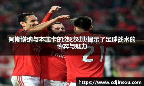 阿斯塔纳与本菲卡的激烈对决揭示了足球战术的博弈与魅力
