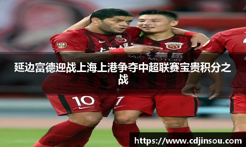 延边富德迎战上海上港争夺中超联赛宝贵积分之战