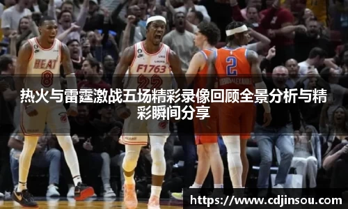 热火与雷霆激战五场精彩录像回顾全景分析与精彩瞬间分享