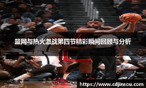 篮网与热火激战第四节精彩瞬间回顾与分析